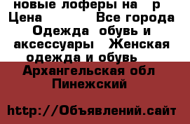 новые лоферы на 38р › Цена ­ 1 500 - Все города Одежда, обувь и аксессуары » Женская одежда и обувь   . Архангельская обл.,Пинежский 